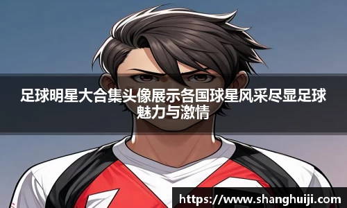足球明星大合集头像展示各国球星风采尽显足球魅力与激情