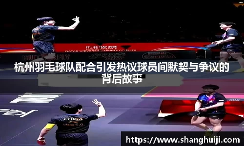 杭州羽毛球队配合引发热议球员间默契与争议的背后故事