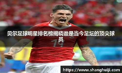贝尔足球明星排名榜揭晓谁是当今足坛的顶尖球员